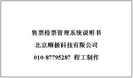 文本框: 售票检票管理系统说明书
北京顺极科技有限公司
010-87795287 程工制作